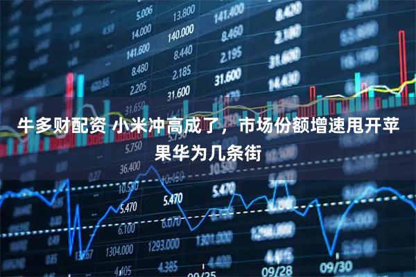 牛多财配资 小米冲高成了，市场份额增速甩开苹果华为几条街