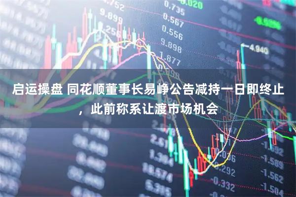 启运操盘 同花顺董事长易峥公告减持一日即终止，此前称系让渡市场机会