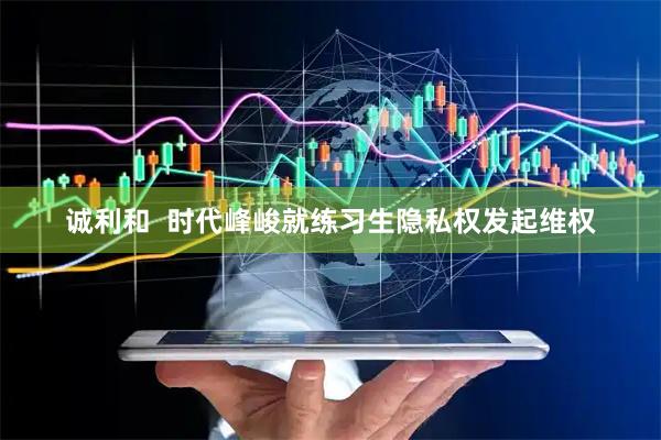 诚利和  时代峰峻就练习生隐私权发起维权