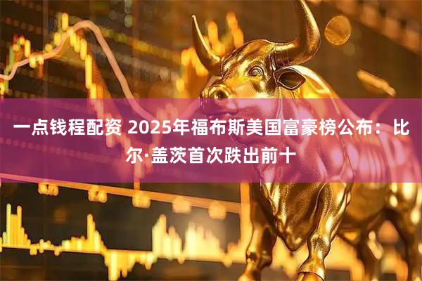 一点钱程配资 2025年福布斯美国富豪榜公布：比尔·盖茨首次跌出前十