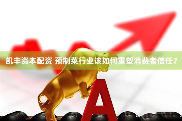 凯丰资本配资 预制菜行业该如何重塑消费者信任？