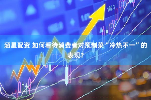 涵星配资 如何看待消费者对预制菜“冷热不一”的表现？