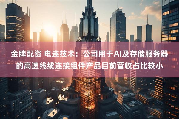 金牌配资 电连技术：公司用于AI及存储服务器的高速线缆连接组件产品目前营收占比较小