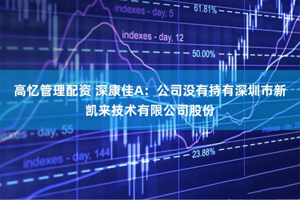 高忆管理配资 深康佳A：公司没有持有深圳市新凯来技术有限公司股份
