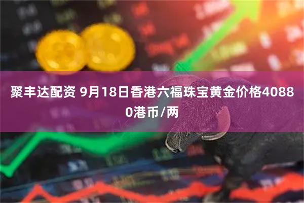 聚丰达配资 9月18日香港六福珠宝黄金价格40880港币/两