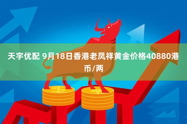 天宇优配 9月18日香港老凤祥黄金价格40880港币/两