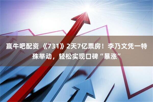 赢牛吧配资 《731》2天7亿票房！李乃文凭一特殊举动，轻松实现口碑“暴涨”
