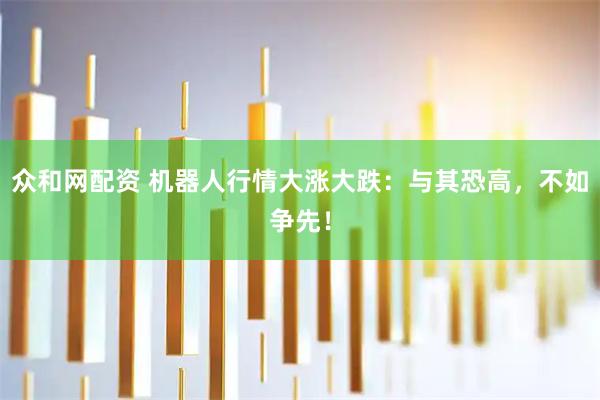 众和网配资 机器人行情大涨大跌：与其恐高，不如争先！