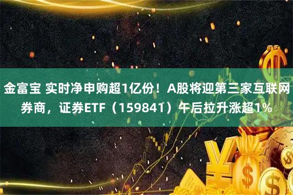 金富宝 实时净申购超1亿份！A股将迎第三家互联网券商，证券ETF（159841）午后拉升涨超1%
