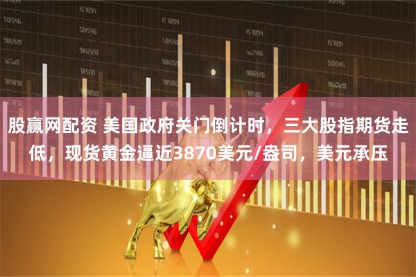 股赢网配资 美国政府关门倒计时，三大股指期货走低，现货黄金逼近3870美元/盎司，美元承压