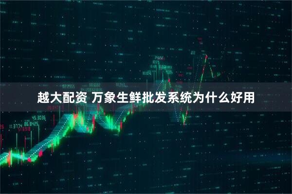 越大配资 万象生鲜批发系统为什么好用
