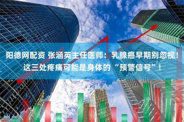 阳德网配资 张涵英主任医师：乳腺癌早期别忽视！这三处疼痛可能是身体的 “预警信号”！