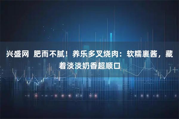 兴盛网  肥而不腻！养乐多叉烧肉：软糯裹酱，藏着淡淡奶香超顺口