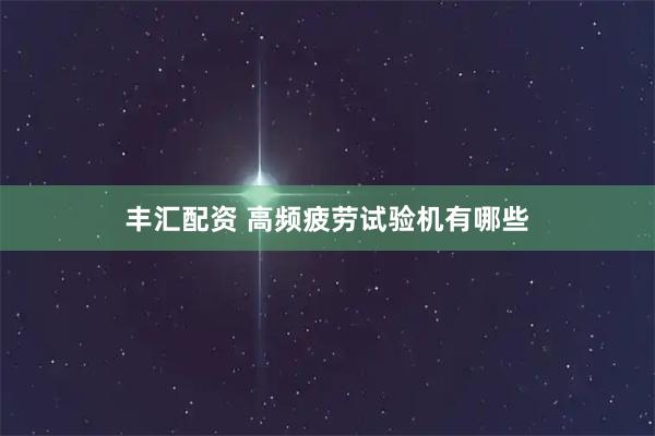 丰汇配资 高频疲劳试验机有哪些