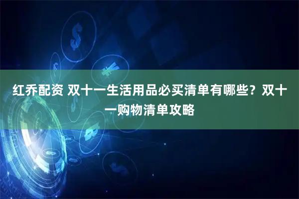 红乔配资 双十一生活用品必买清单有哪些？双十一购物清单攻略