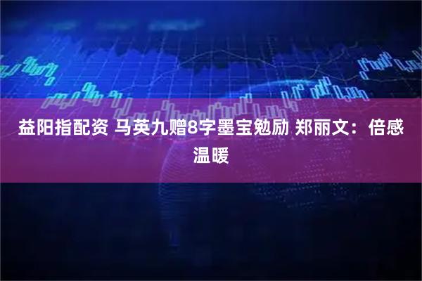 益阳指配资 马英九赠8字墨宝勉励 郑丽文：倍感温暖