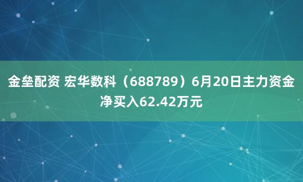 金垒配资 宏华数科（688789）6月20日主力资金净买入62.42万元