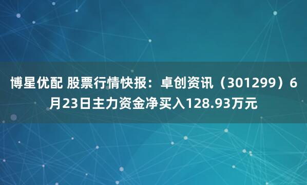 博星优配 股票行情快报：卓创资讯（301299）6月23日主力资金净买入128.93万元