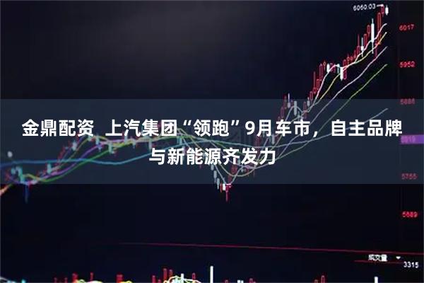 金鼎配资  上汽集团“领跑”9月车市，自主品牌与新能源齐发力