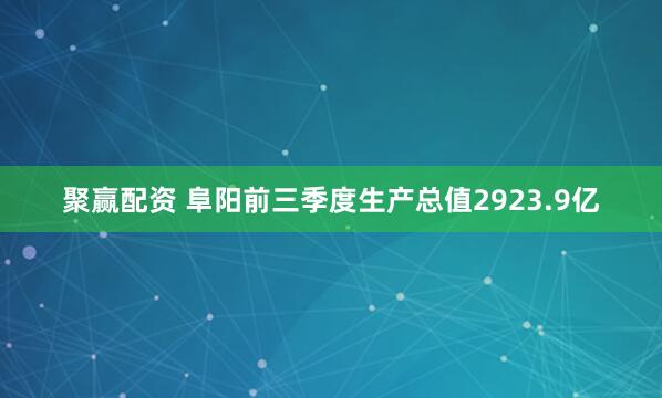 聚赢配资 阜阳前三季度生产总值2923.9亿