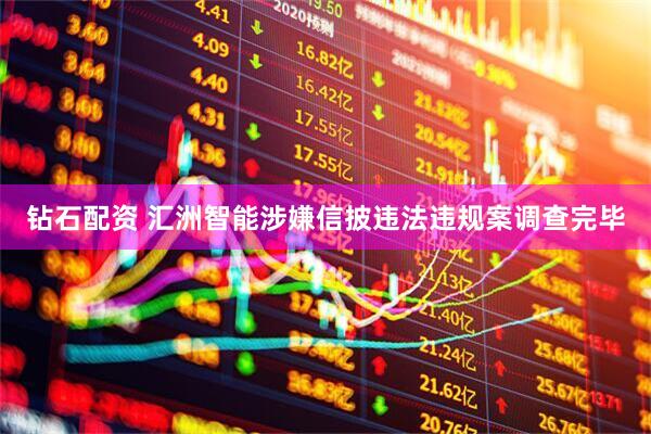 钻石配资 汇洲智能涉嫌信披违法违规案调查完毕