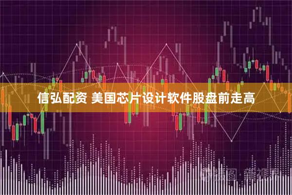 信弘配资 美国芯片设计软件股盘前走高