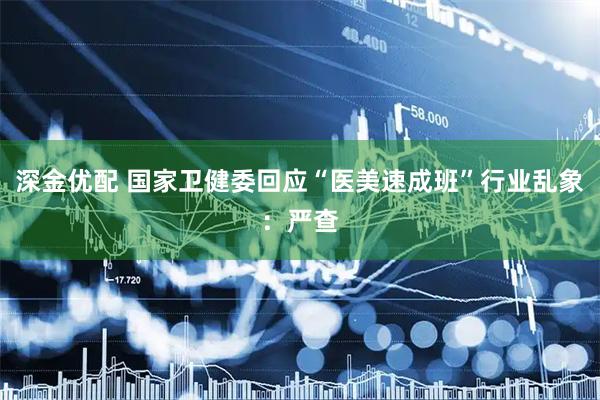 深金优配 国家卫健委回应“医美速成班”行业乱象：严查