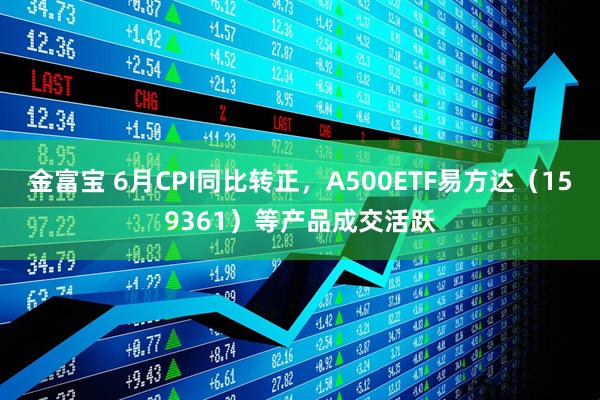 金富宝 6月CPI同比转正，A500ETF易方达（159361）等产品成交活跃