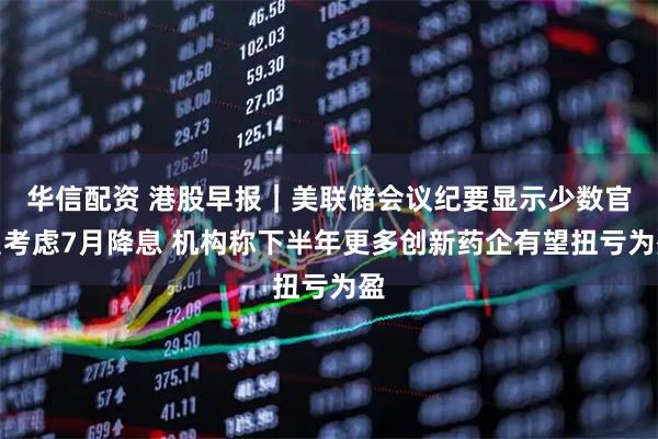 华信配资 港股早报｜美联储会议纪要显示少数官员考虑7月降息 机构称下半年更多创新药企有望扭亏为盈