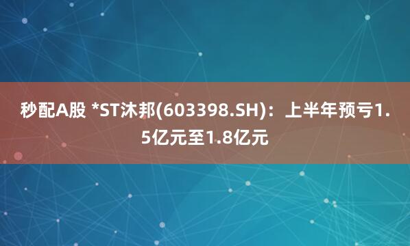 秒配A股 *ST沐邦(603398.SH)：上半年预亏1.5亿元至1.8亿元