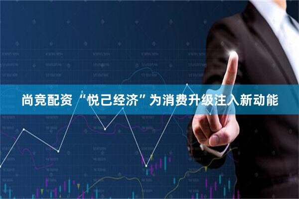 尚竞配资 “悦己经济”为消费升级注入新动能
