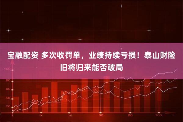 宝融配资 多次收罚单，业绩持续亏损！泰山财险旧将归来能否破局