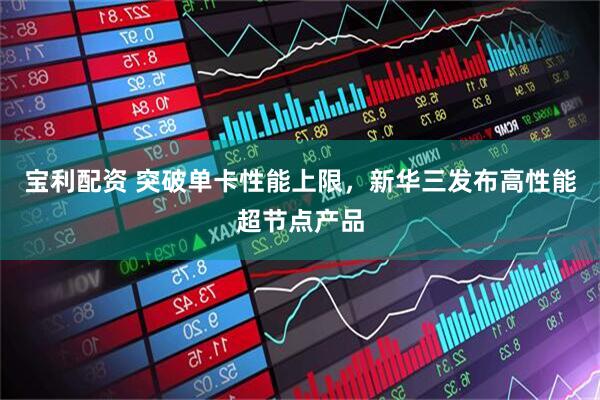 宝利配资 突破单卡性能上限，新华三发布高性能超节点产品