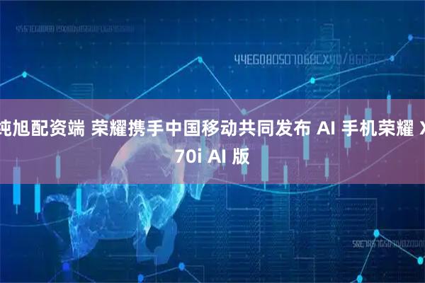 纯旭配资端 荣耀携手中国移动共同发布 AI 手机荣耀 X70i AI 版