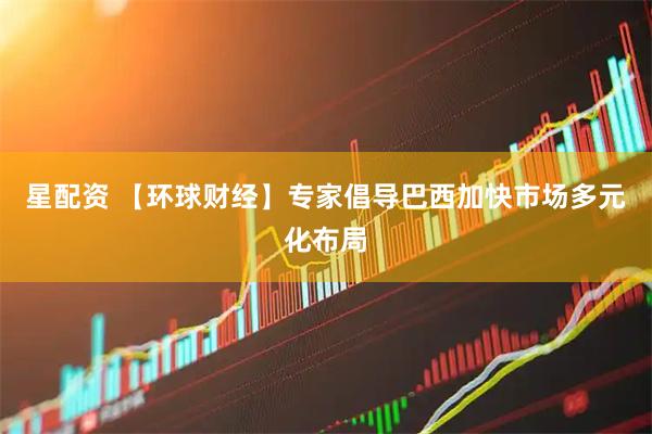 星配资 【环球财经】专家倡导巴西加快市场多元化布局