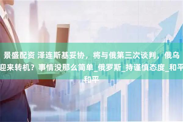 景盛配资 泽连斯基妥协，将与俄第三次谈判，俄乌迎来转机？事情没那么简单_俄罗斯_持谨慎态度_和平