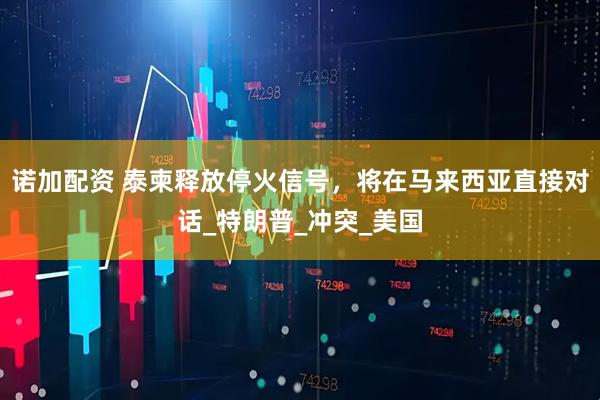 诺加配资 泰柬释放停火信号，将在马来西亚直接对话_特朗普_冲突_美国