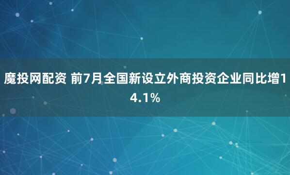 魔投网配资 前7月全国新设立外商投资企业同比增14.1%