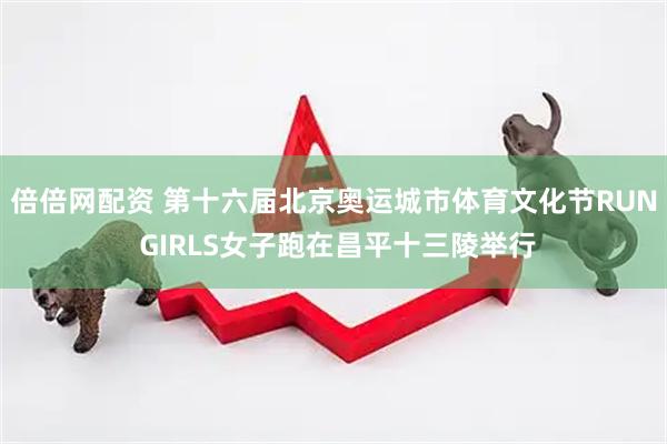 倍倍网配资 第十六届北京奥运城市体育文化节RUN GIRLS女子跑在昌平十三陵举行