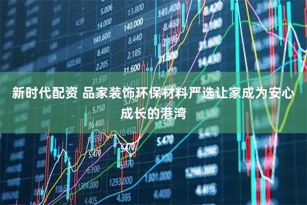 新时代配资 品家装饰环保材料严选让家成为安心成长的港湾
