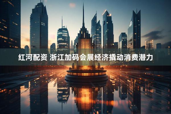 红河配资 浙江加码会展经济撬动消费潜力