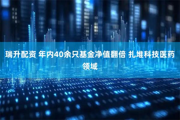 瑞升配资 年内40余只基金净值翻倍 扎堆科技医药领域