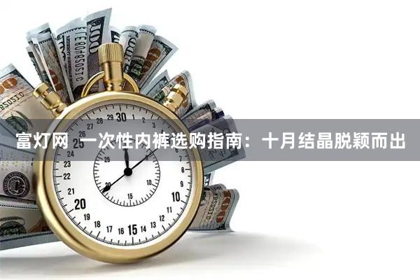 富灯网  一次性内裤选购指南：十月结晶脱颖而出