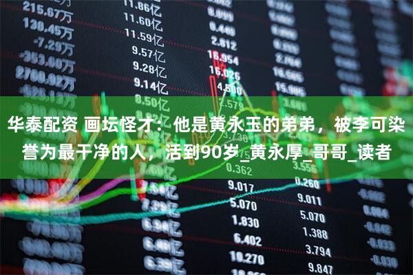 华泰配资 画坛怪才：他是黄永玉的弟弟，被李可染誉为最干净的人，活到90岁_黄永厚_哥哥_读者