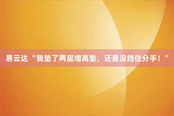 易云达 “我垫了两层增高垫，还是没挡住分手！”