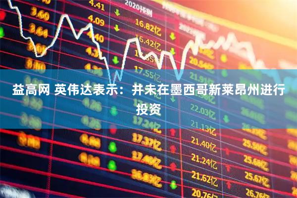 益高网 英伟达表示：并未在墨西哥新莱昂州进行投资