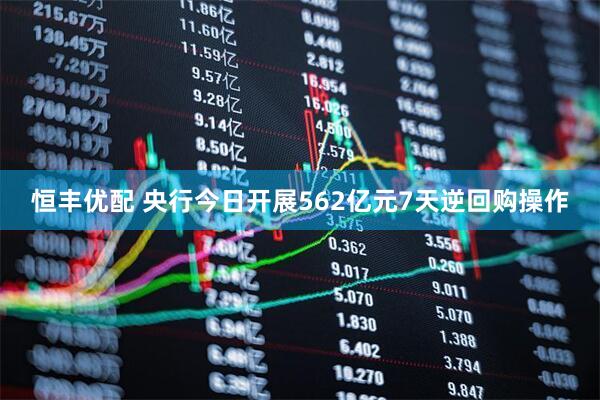 恒丰优配 央行今日开展562亿元7天逆回购操作